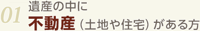 01.遺産の中に不動産（土地や住宅）がある方