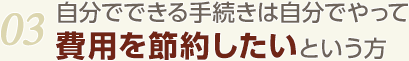 03.自分でできる手続きは自分でやって費用を節約したいという方